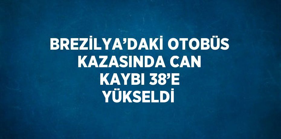 BREZİLYA’DAKİ OTOBÜS KAZASINDA CAN KAYBI 38’E YÜKSELDİ