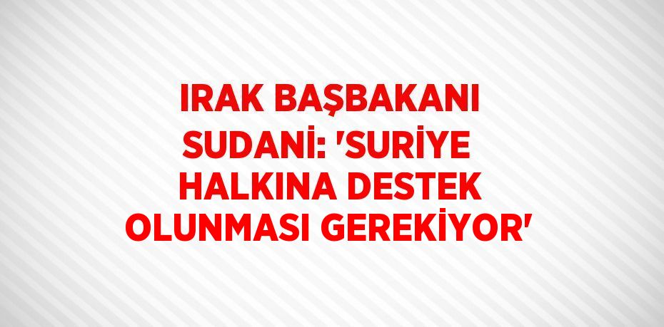 IRAK BAŞBAKANI SUDANİ: 'SURİYE HALKINA DESTEK OLUNMASI GEREKİYOR'