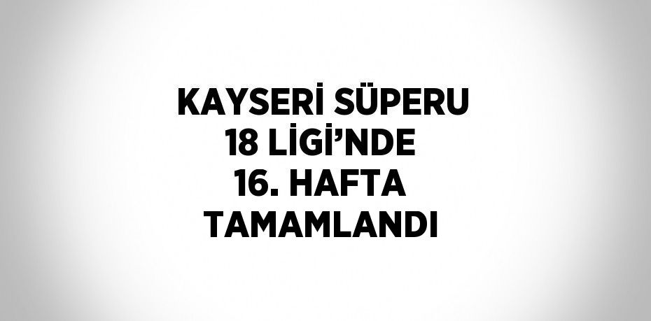 KAYSERİ SÜPERU 18 LİGİ’NDE 16. HAFTA TAMAMLANDI