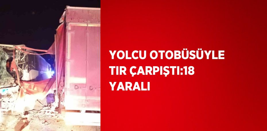 YOLCU OTOBÜSÜYLE TIR ÇARPIŞTI:18 YARALI