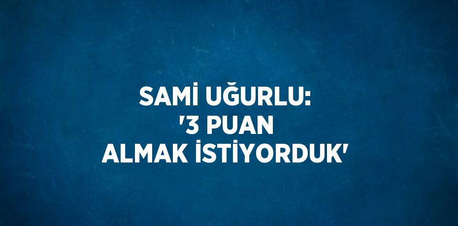 SAMİ UĞURLU: '3 PUAN ALMAK İSTİYORDUK'