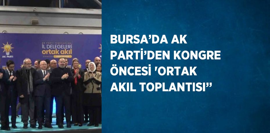 BURSA’DA AK PARTİ’DEN KONGRE ÖNCESİ 'ORTAK AKIL TOPLANTISI’’