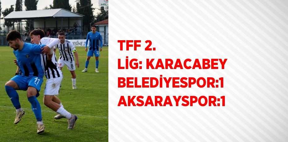 TFF 2. LİG: KARACABEY BELEDİYESPOR:1 AKSARAYSPOR:1