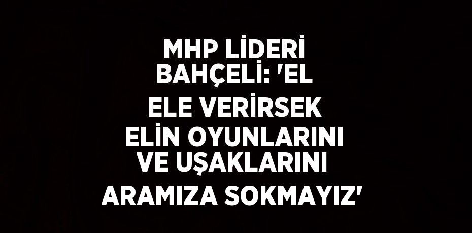 MHP LİDERİ BAHÇELİ: 'EL ELE VERİRSEK ELİN OYUNLARINI VE UŞAKLARINI ARAMIZA SOKMAYIZ'