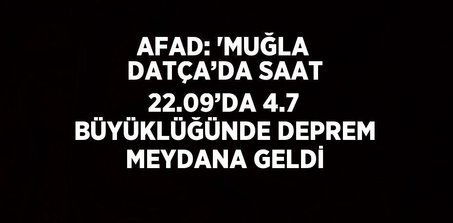 AFAD: 'MUĞLA DATÇA’DA SAAT 22.09’DA 4.7 BÜYÜKLÜĞÜNDE DEPREM MEYDANA GELDİ