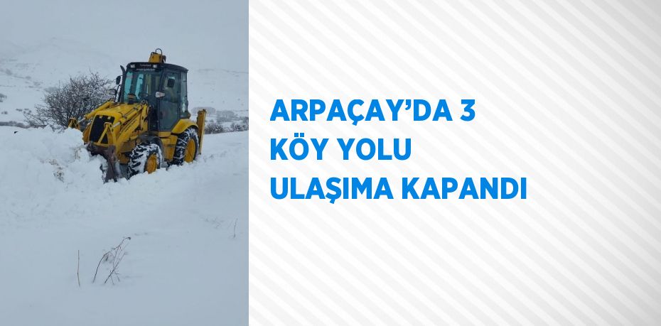 ARPAÇAY’DA 3 KÖY YOLU ULAŞIMA KAPANDI