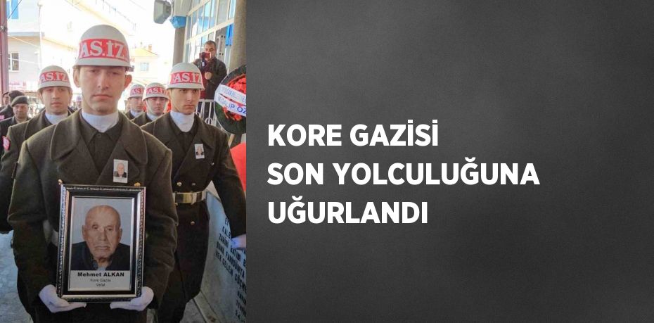 KORE GAZİSİ SON YOLCULUĞUNA UĞURLANDI