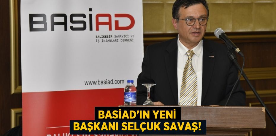 BASİAD’IN YENİ BAŞKANI SELÇUK SAVAŞ!