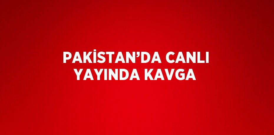 PAKİSTAN’DA CANLI YAYINDA KAVGA