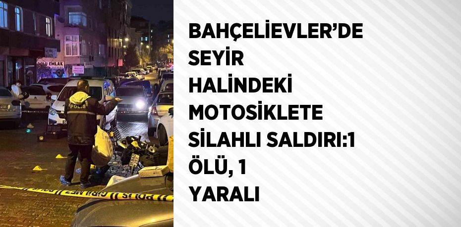 BAHÇELİEVLER’DE SEYİR HALİNDEKİ MOTOSİKLETE SİLAHLI SALDIRI:1 ÖLÜ, 1 YARALI