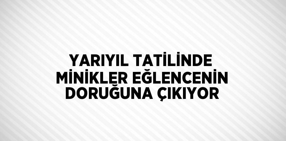 YARIYIL TATİLİNDE MİNİKLER EĞLENCENİN DORUĞUNA ÇIKIYOR