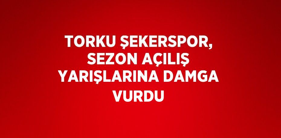 TORKU ŞEKERSPOR, SEZON AÇILIŞ YARIŞLARINA DAMGA VURDU