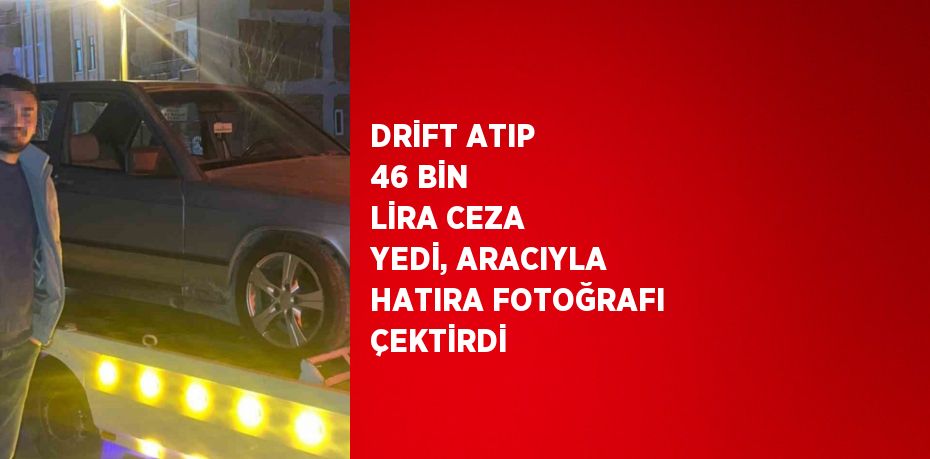 DRİFT ATIP 46 BİN LİRA CEZA YEDİ, ARACIYLA HATIRA FOTOĞRAFI ÇEKTİRDİ