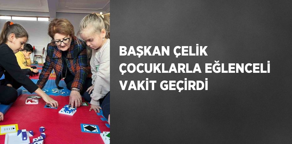 BAŞKAN ÇELİK ÇOCUKLARLA EĞLENCELİ VAKİT GEÇİRDİ