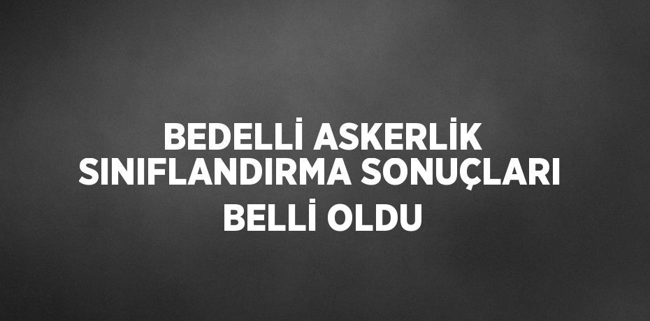 BEDELLİ ASKERLİK SINIFLANDIRMA SONUÇLARI BELLİ OLDU