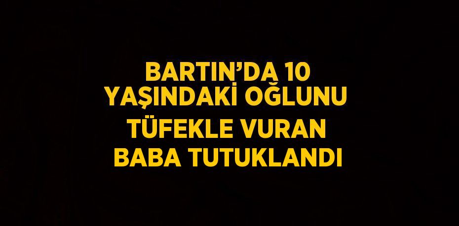 BARTIN’DA 10 YAŞINDAKİ OĞLUNU TÜFEKLE VURAN BABA TUTUKLANDI