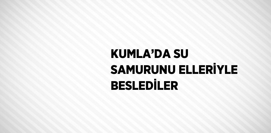 KUMLA’DA SU SAMURUNU ELLERİYLE BESLEDİLER