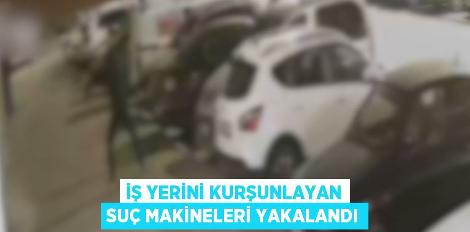 İŞ YERİNİ KURŞUNLAYAN SUÇ MAKİNELERİ YAKALANDI