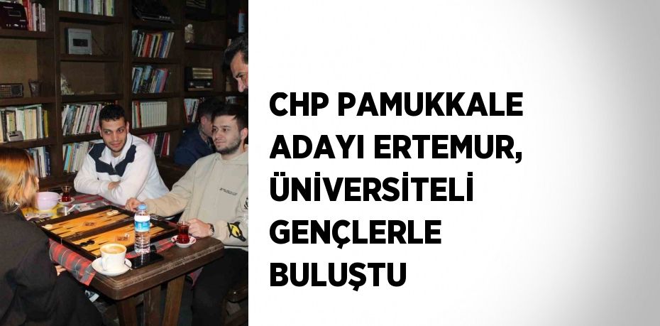 CHP PAMUKKALE ADAYI ERTEMUR, ÜNİVERSİTELİ GENÇLERLE BULUŞTU