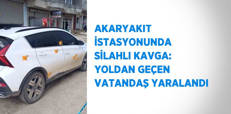 AKARYAKIT İSTASYONUNDA SİLAHLI KAVGA: YOLDAN GEÇEN VATANDAŞ YARALANDI