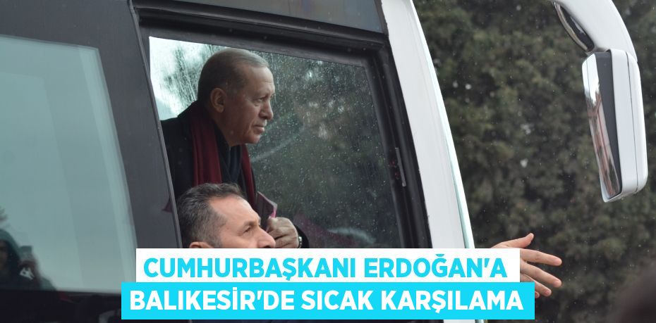 Cumhurbaşkanı Erdoğan'a Balıkesir'de sıcak karşılama