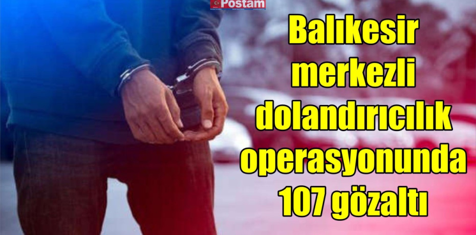 Balıkesir merkezli dolandırıcılık operasyonunda 107 gözaltı