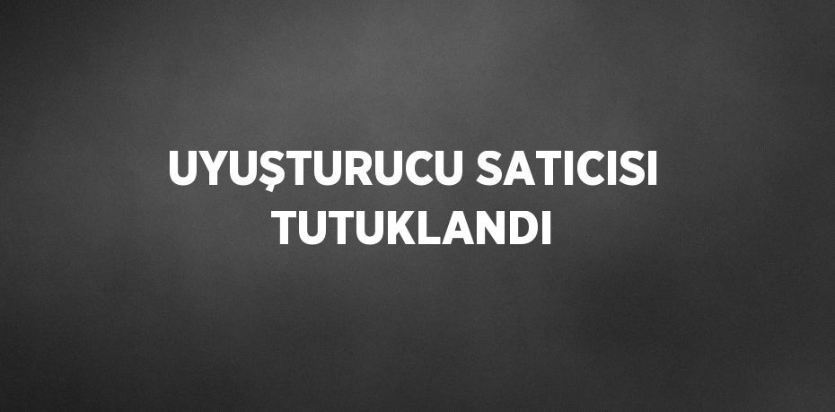 UYUŞTURUCU SATICISI TUTUKLANDI