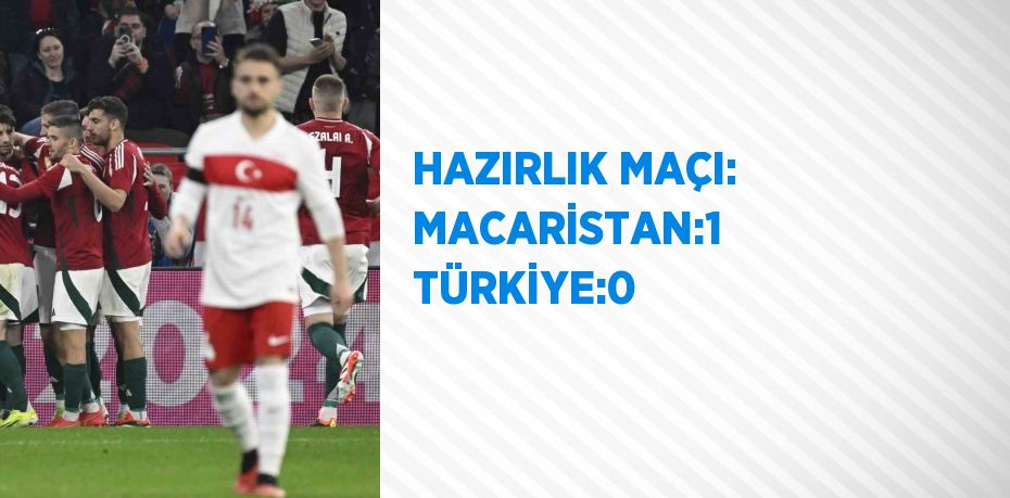 HAZIRLIK MAÇI: MACARİSTAN:1 TÜRKİYE:0