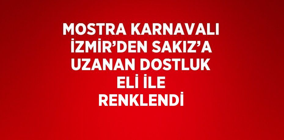 MOSTRA KARNAVALI İZMİR’DEN SAKIZ’A UZANAN DOSTLUK ELİ İLE RENKLENDİ