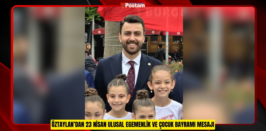 ÖZTAYLAN’DAN 23 NİSAN ULUSAL EGEMENLİK VE ÇOCUK BAYRAMI MESAJI