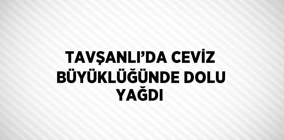 TAVŞANLI’DA CEVİZ BÜYÜKLÜĞÜNDE DOLU YAĞDI