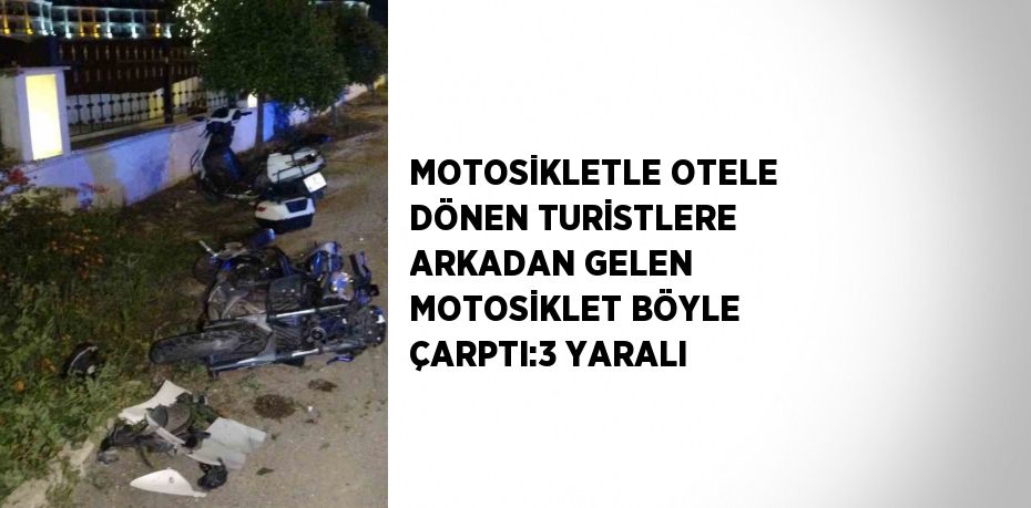 MOTOSİKLETLE OTELE DÖNEN TURİSTLERE ARKADAN GELEN MOTOSİKLET BÖYLE ÇARPTI:3 YARALI