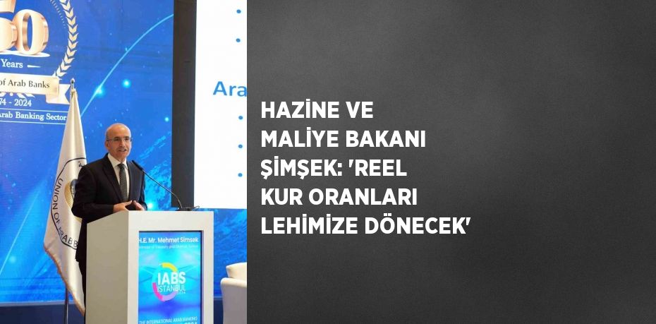 HAZİNE VE MALİYE BAKANI ŞİMŞEK: 'REEL KUR ORANLARI LEHİMİZE DÖNECEK'