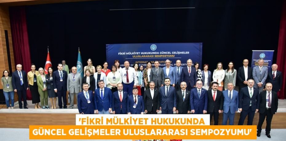 “Fikri Mülkiyet Hukukunda Güncel Gelişmeler Uluslararası Sempozyumu”