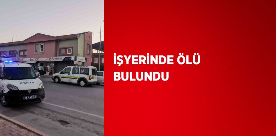 İŞYERİNDE ÖLÜ BULUNDU