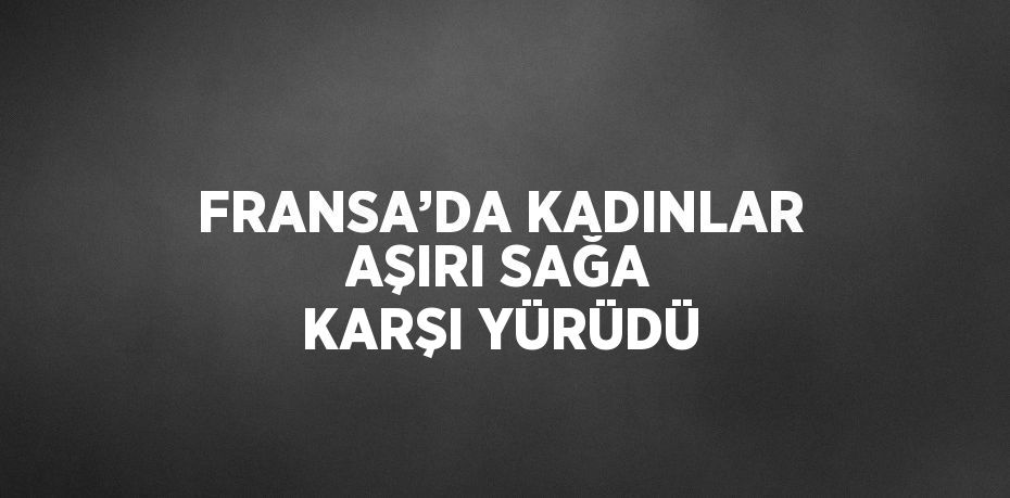 FRANSA’DA KADINLAR AŞIRI SAĞA KARŞI YÜRÜDÜ