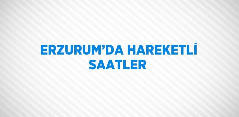 ERZURUM’DA HAREKETLİ SAATLER