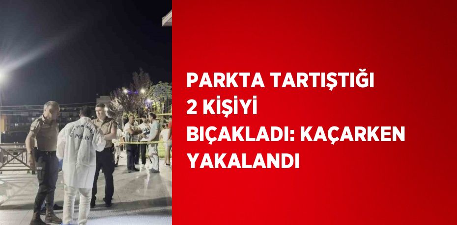 PARKTA TARTIŞTIĞI 2 KİŞİYİ BIÇAKLADI: KAÇARKEN YAKALANDI