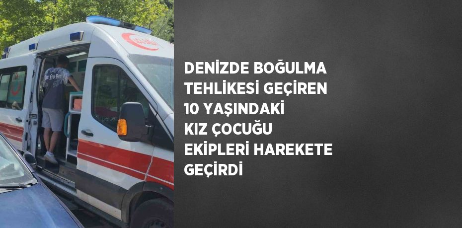 DENİZDE BOĞULMA TEHLİKESİ GEÇİREN 10 YAŞINDAKİ KIZ ÇOCUĞU EKİPLERİ HAREKETE GEÇİRDİ