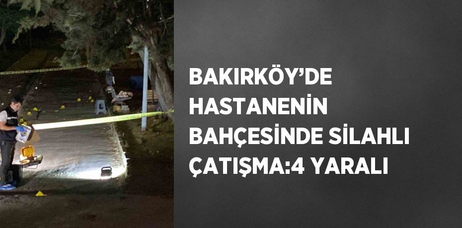 BAKIRKÖY’DE HASTANENİN BAHÇESİNDE SİLAHLI ÇATIŞMA:4 YARALI