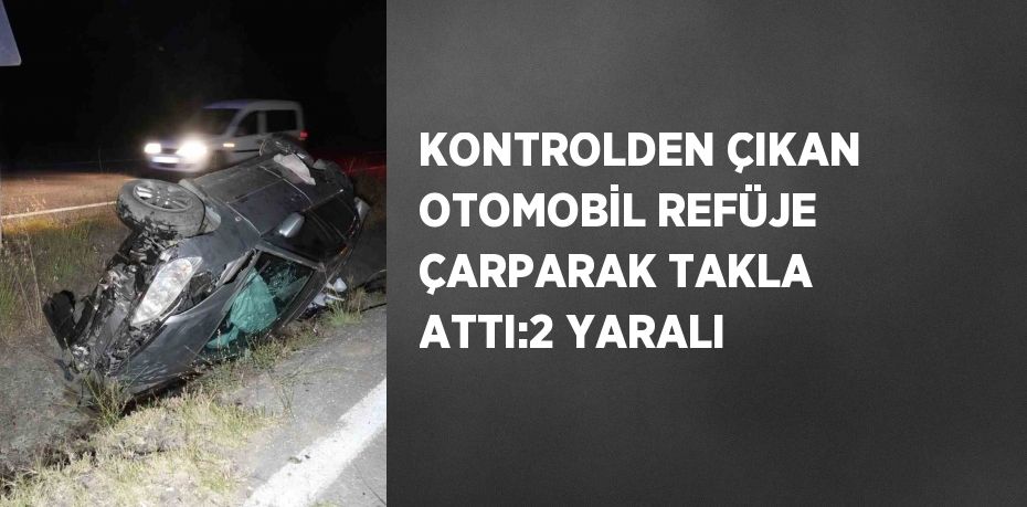 KONTROLDEN ÇIKAN OTOMOBİL REFÜJE ÇARPARAK TAKLA ATTI:2 YARALI