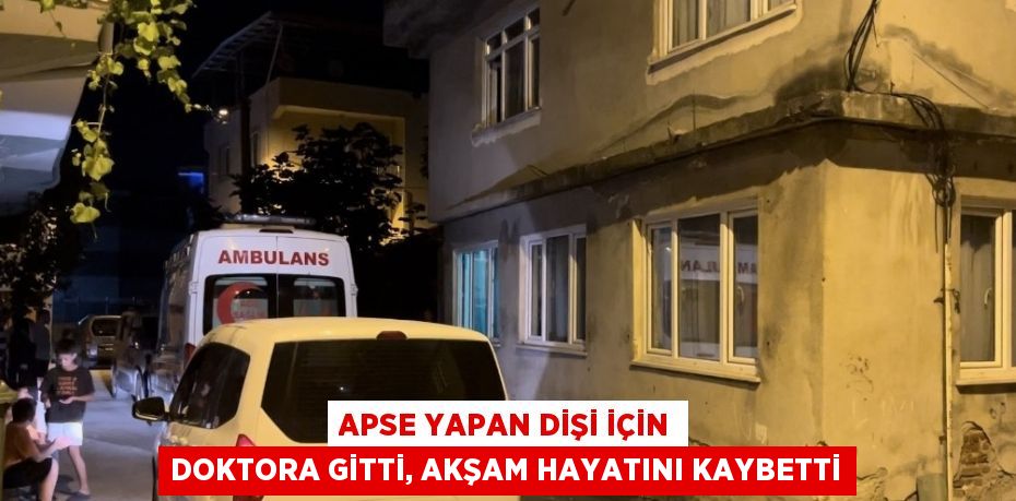 APSE YAPAN DİŞİ İÇİN DOKTORA GİTTİ, AKŞAM HAYATINI KAYBETTİ