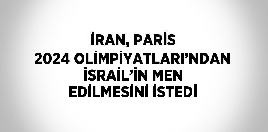 İRAN, PARİS 2024 OLİMPİYATLARI’NDAN İSRAİL’İN MEN EDİLMESİNİ İSTEDİ