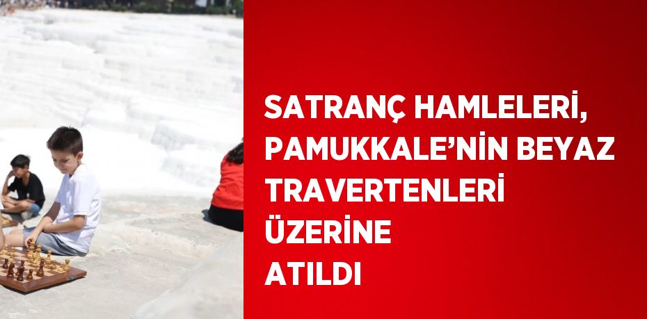 SATRANÇ HAMLELERİ, PAMUKKALE’NİN BEYAZ TRAVERTENLERİ ÜZERİNE ATILDI