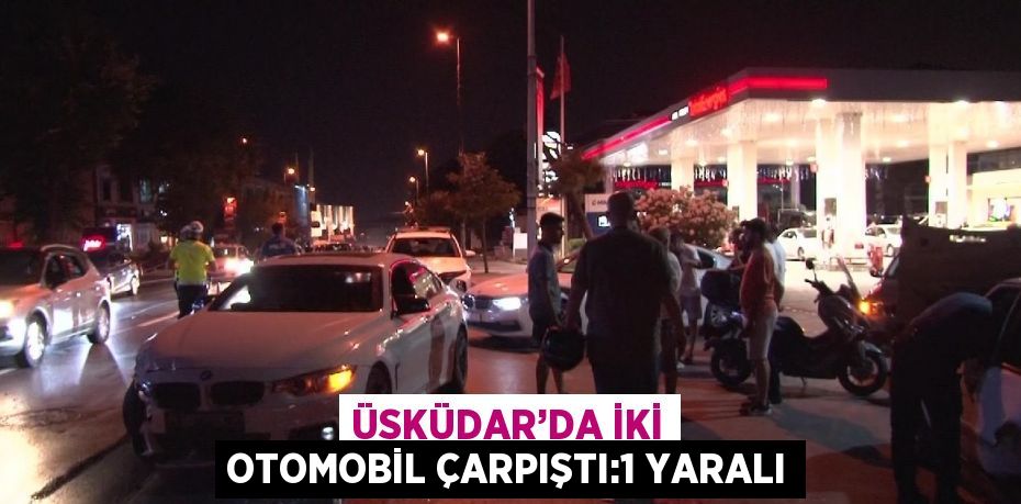 ÜSKÜDAR’DA İKİ OTOMOBİL ÇARPIŞTI:1 YARALI