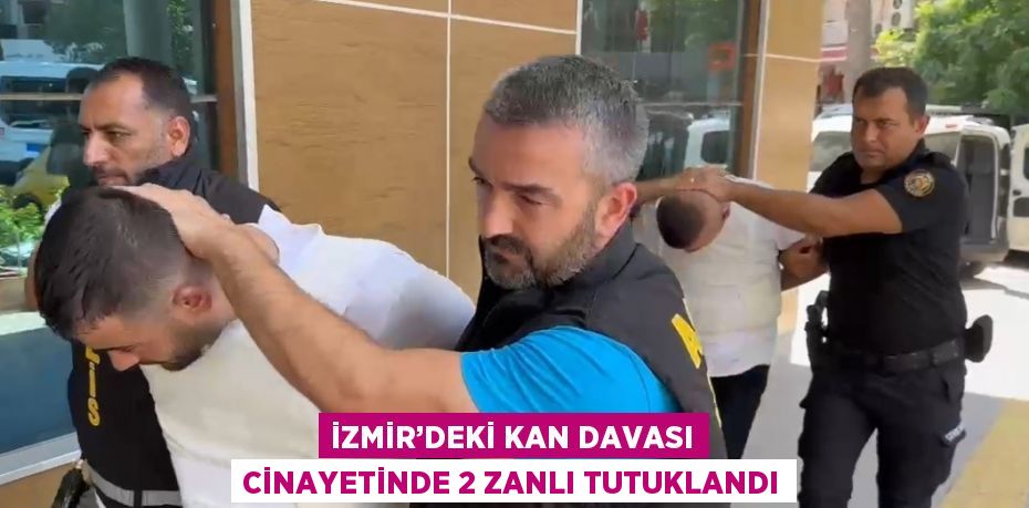 İZMİR’DEKİ KAN DAVASI CİNAYETİNDE 2 ZANLI TUTUKLANDI