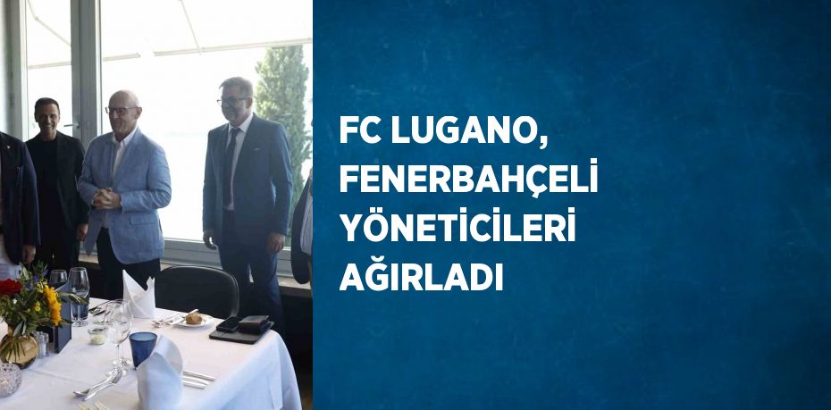 FC LUGANO, FENERBAHÇELİ YÖNETİCİLERİ AĞIRLADI