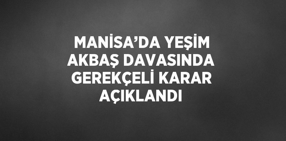 MANİSA’DA YEŞİM AKBAŞ DAVASINDA GEREKÇELİ KARAR AÇIKLANDI