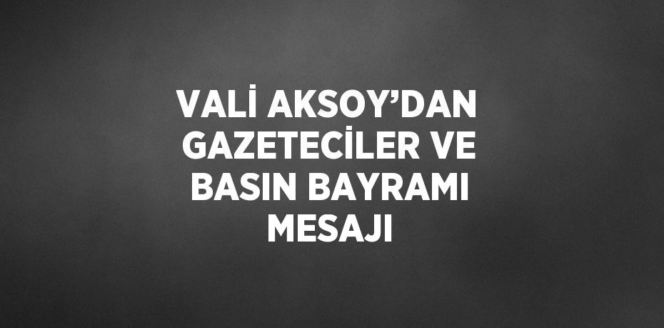 VALİ AKSOY’DAN GAZETECİLER VE BASIN BAYRAMI MESAJI