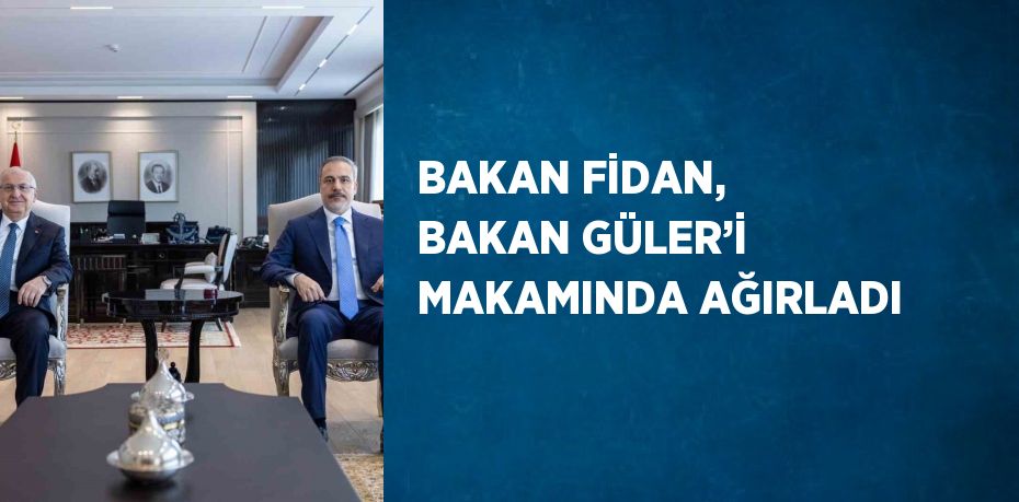 BAKAN FİDAN, BAKAN GÜLER’İ MAKAMINDA AĞIRLADI